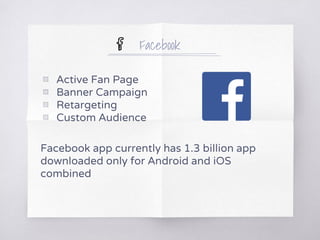 Facebook
▧ Active Fan Page
▧ Banner Campaign
▧ Retargeting
▧ Custom Audience
Facebook app currently has 1.3 billion app
downloaded only for Android and iOS
combined
 