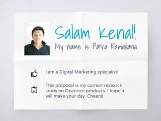Salam Kenal!
My name is Patra Ramadana
I am a Digital Marketing specialist!
This proposal is my current research
study on Openrice products. I hope it
will make your day. Cheers!
 