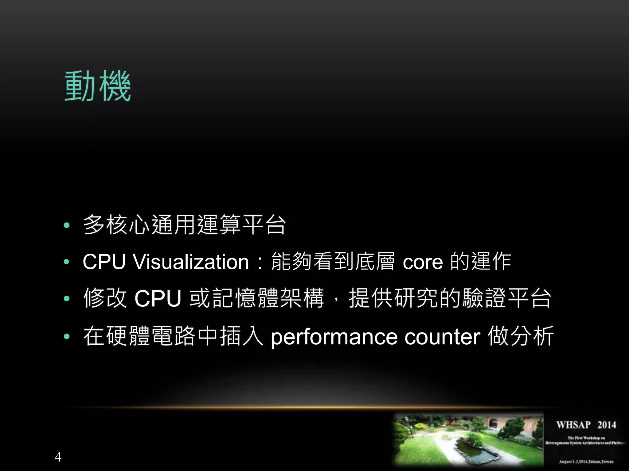 4
動機
• 多核心通用運算平台
• CPU Visualization：能夠看到底層 core 的運作
• 修改 CPU 或記憶體架構，提供研究的驗證平台
• 在硬體電路中插入 performance counter 做分析
 