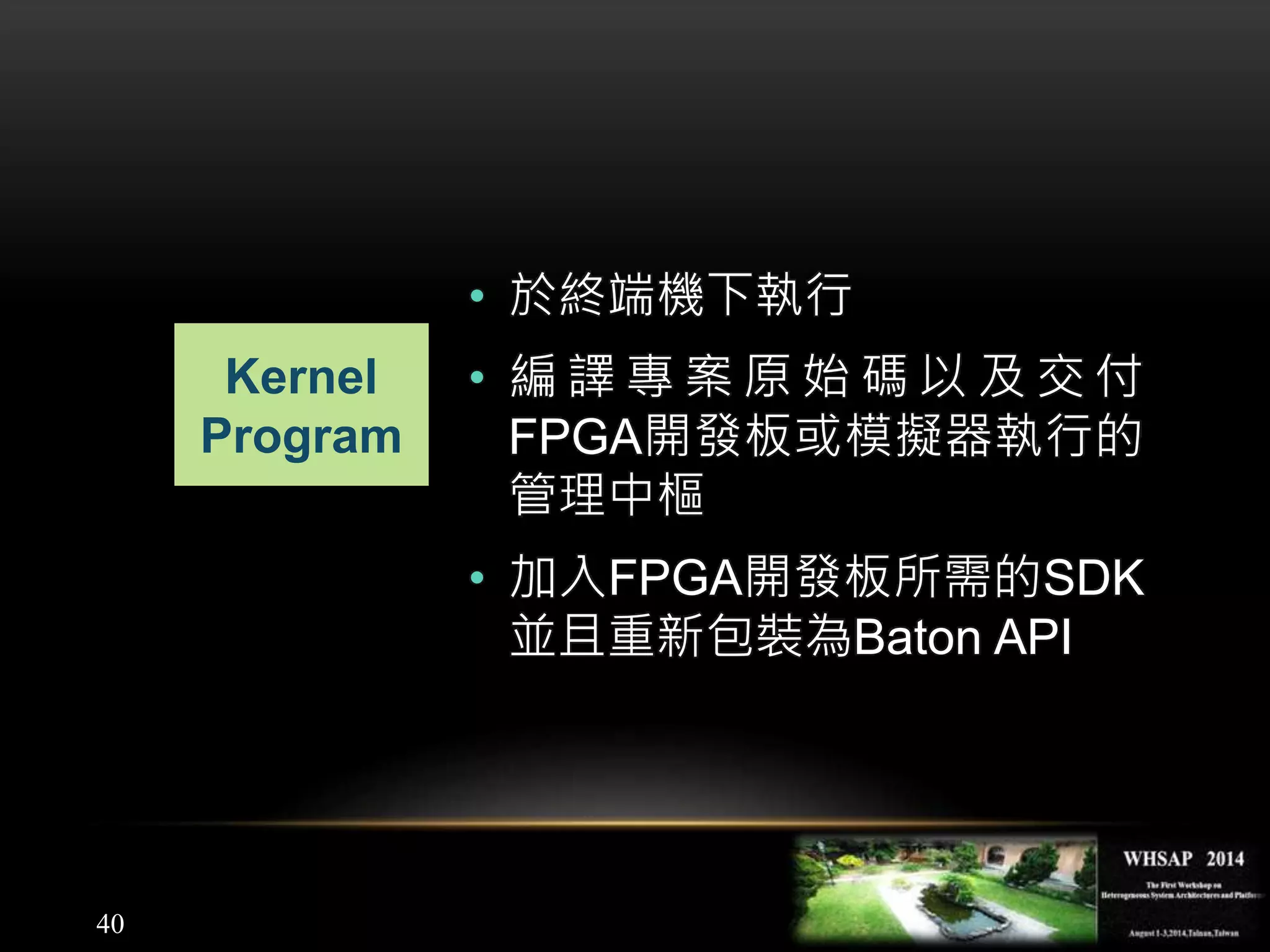 40
Kernel
Program
• 於終端機下執行
• 編 譯 專 案 原 始 碼 以 及 交 付
FPGA開發板或模擬器執行的
管理中樞
• 加入FPGA開發板所需的SDK
並且重新包裝為Baton API
 