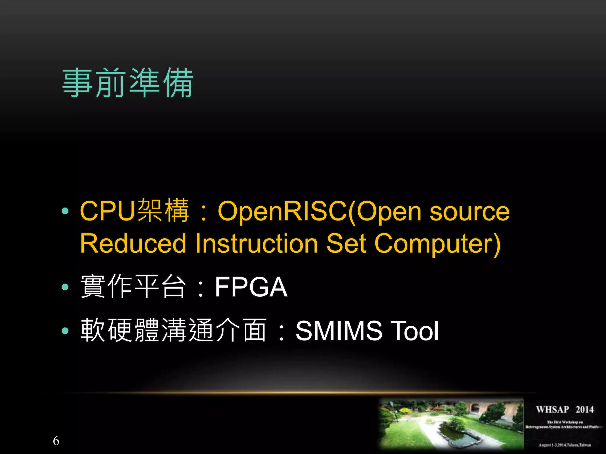 6
事前準備
• CPU架構：OpenRISC(Open source
Reduced Instruction Set Computer)
• 實作平台：FPGA
• 軟硬體溝通介面：SMIMS Tool
 
