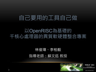1
林俊瑋、李柏毅
指導老師：蘇文鈺 教授
自己要用的工具自己做
以OpenRISC為基礎的
千核心處理器的異質軟硬體整合專案
 