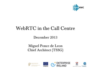 WebRTC in the Call Centre
December 2013
Miguel Ponce de Leon
Chief Architect (TSSG)

 