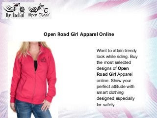 Open Road Girl Apparel Online
Want to attain trendy
look while riding. Buy
the most selected
designs of Open
Road Girl Apparel
online. Show your
perfect attitude with
smart clothing
designed especially
for safety.
 