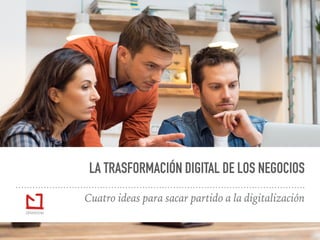 1
LA TRASFORMACIÓN DIGITAL DE LOS NEGOCIOS
Cuatro ideas para sacar partido a la digitalización
 