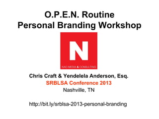 O.P.E.N. Routine
Personal Branding Workshop




  Chris Craft & Yendelela Anderson, Esq.
        SRBLSA Conference 2013
                Nashville, TN

  http://bit.ly/srblsa-2013-personal-branding
 