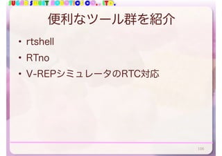 SUGAR SWEET ROBOTICS CO., LTD.
便利なツール群を紹介
• rtshell
• RTno
• V-REPシミュレータのRTC対応
106
 