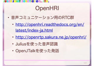 SUGAR SWEET ROBOTICS CO., LTD.
OpenHRI
• 音声コミュニケーション用のRTC群
• http://openhri.readthedocs.org/en/
latest/index-ja.html
• http://openrtp.sakura.ne.jp/openhri/
• Juliusを使った音声認識
• OpenJTalkを使った発話
113
 