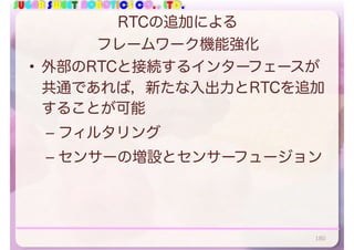 SUGAR SWEET ROBOTICS CO., LTD.
RTCの追加による
フレームワーク機能強化
• 外部のRTCと接続するインターフェースが
共通であれば，新たな入出力とRTCを追加
することが可能
– フィルタリング
– センサーの増設とセンサーフュージョン
180
 