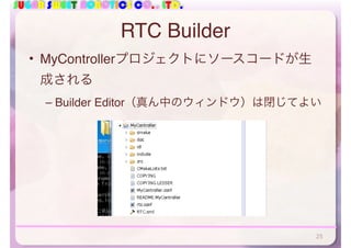 SUGAR SWEET ROBOTICS CO., LTD.
RTC Builder
• MyControllerプロジェクトにソースコードが生
成される
– Builder Editor（真ん中のウィンドウ）は閉じてよい
25
 