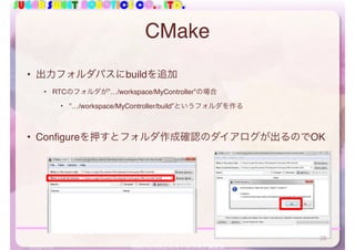 SUGAR SWEET ROBOTICS CO., LTD.
ROBOTECH2012	RTミドルウエア講習会
CMake
• 出力フォルダパスにbuildを追加
• RTCのフォルダが”…/workspace/MyController”の場合
• ”…/workspace/MyController/build”というフォルダを作る
• Configureを押すとフォルダ作成確認のダイアログが出るのでOK
2012/7/11
28
 