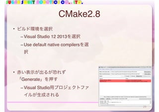 SUGAR SWEET ROBOTICS CO., LTD.
CMake2.8
• ビルド環境を選択
– Visual Studio 12 2013を選択
– Use default native compilersを選
択
• 赤い表示が出るが恐れず
「Generate」を押す
– Visual Studio用プロジェクトファ
イルが生成される
29
 