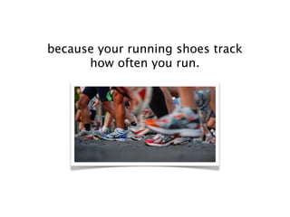 because your running shoes track
      how often you run.
 