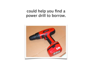 could help you ﬁnd a
power drill to borrow.
 