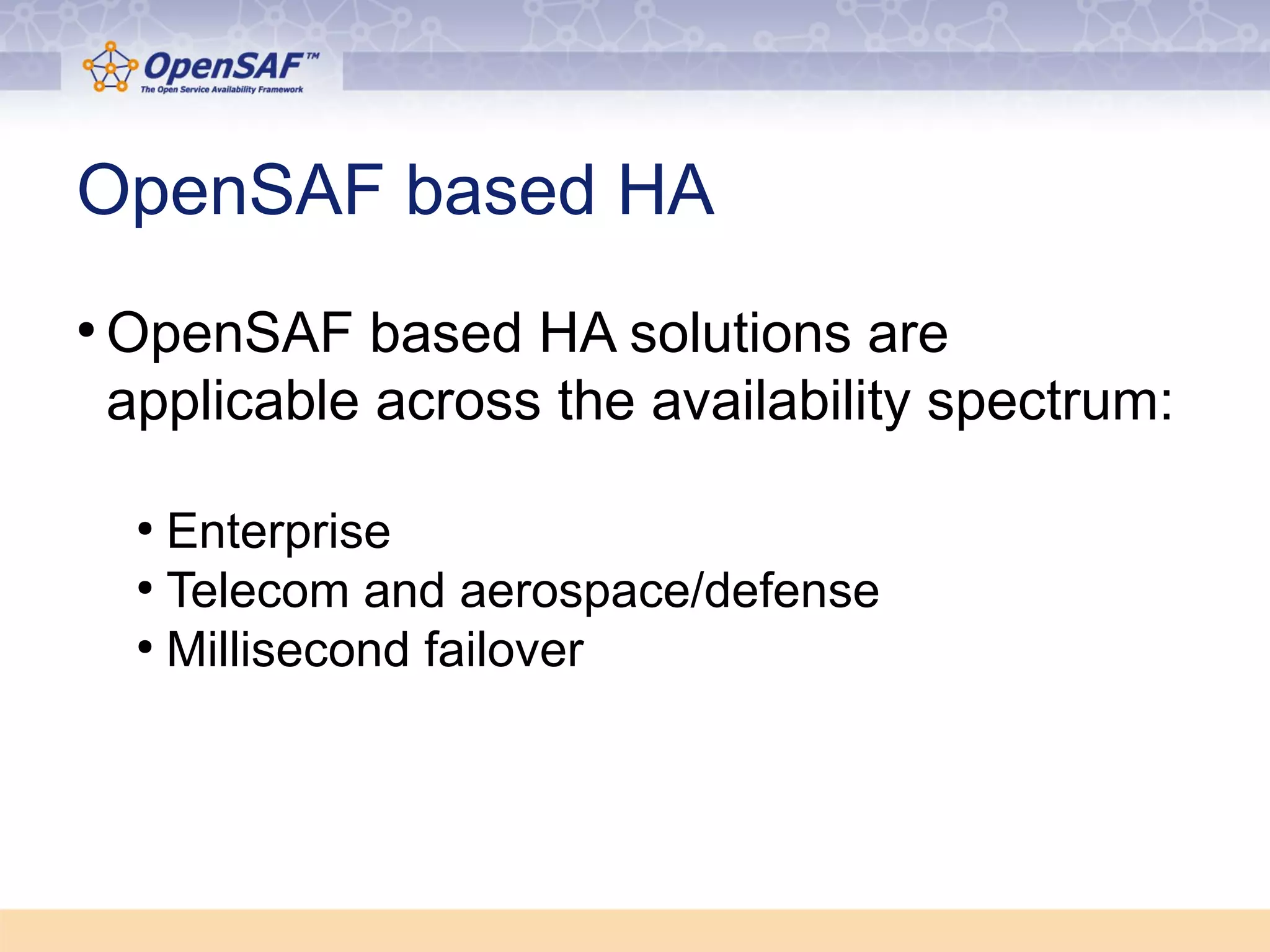 OpenSAF based HA 
●OpenSAF based HA solutions are 
applicable across the availability spectrum: 
● Enterprise 
● Telecom and aerospace/defense 
● Millisecond failover 
 