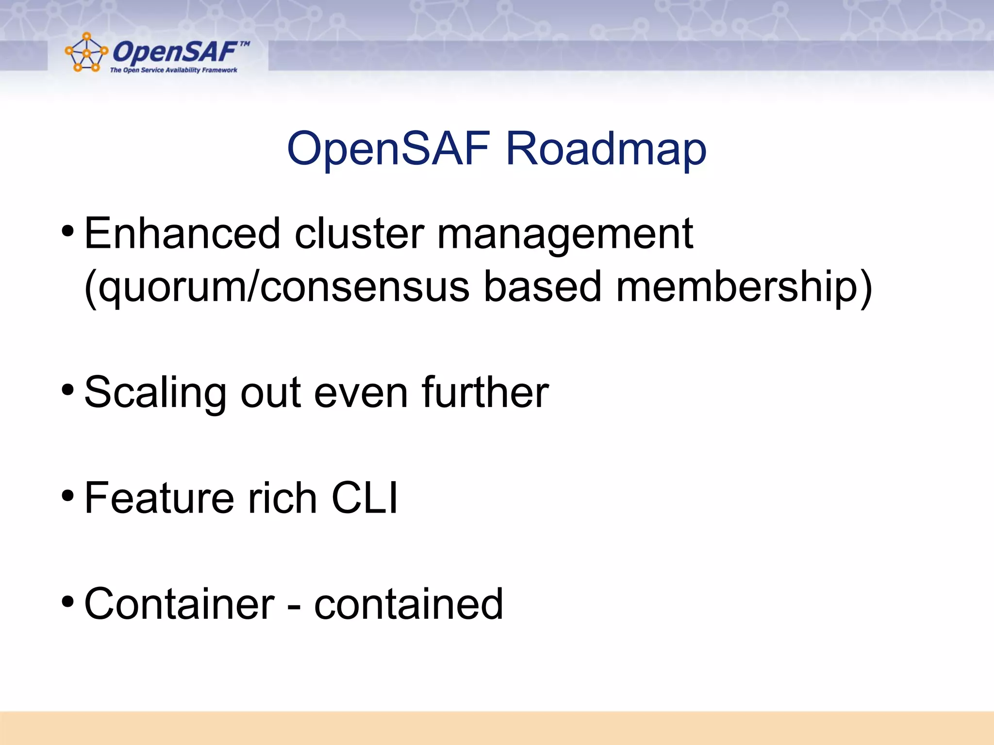 OpenSAF Roadmap 
● Enhanced cluster management 
(quorum/consensus based membership) 
● Scaling out even further 
● Feature rich CLI 
● Container - contained 
 