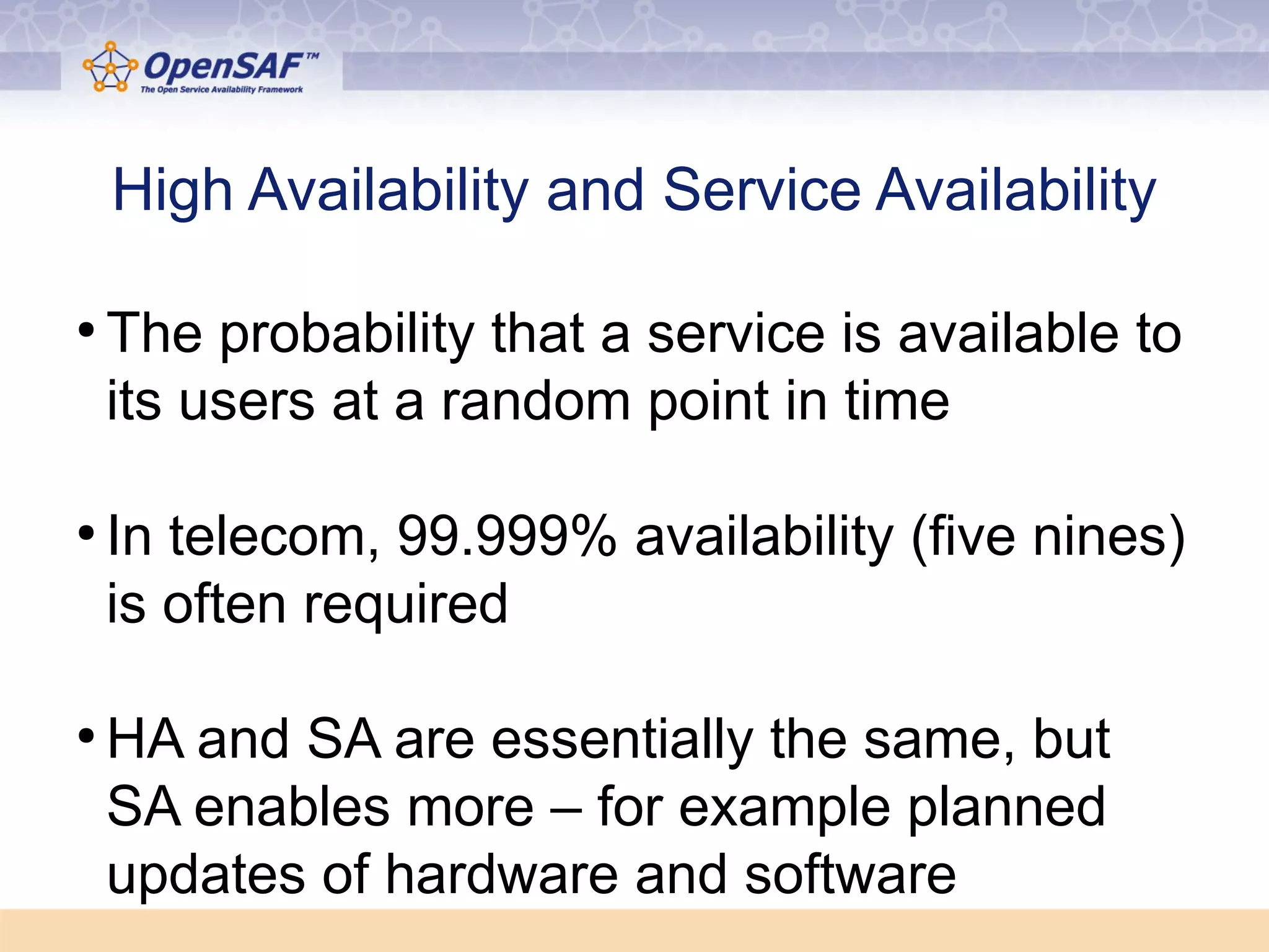 High Availability and Service Availability 
● The probability that a service is available to 
its users at a random point in time 
● In telecom, 99.999% availability (five nines) 
is often required 
●HA and SA are essentially the same, but 
SA enables more – for example planned 
updates of hardware and software 
 