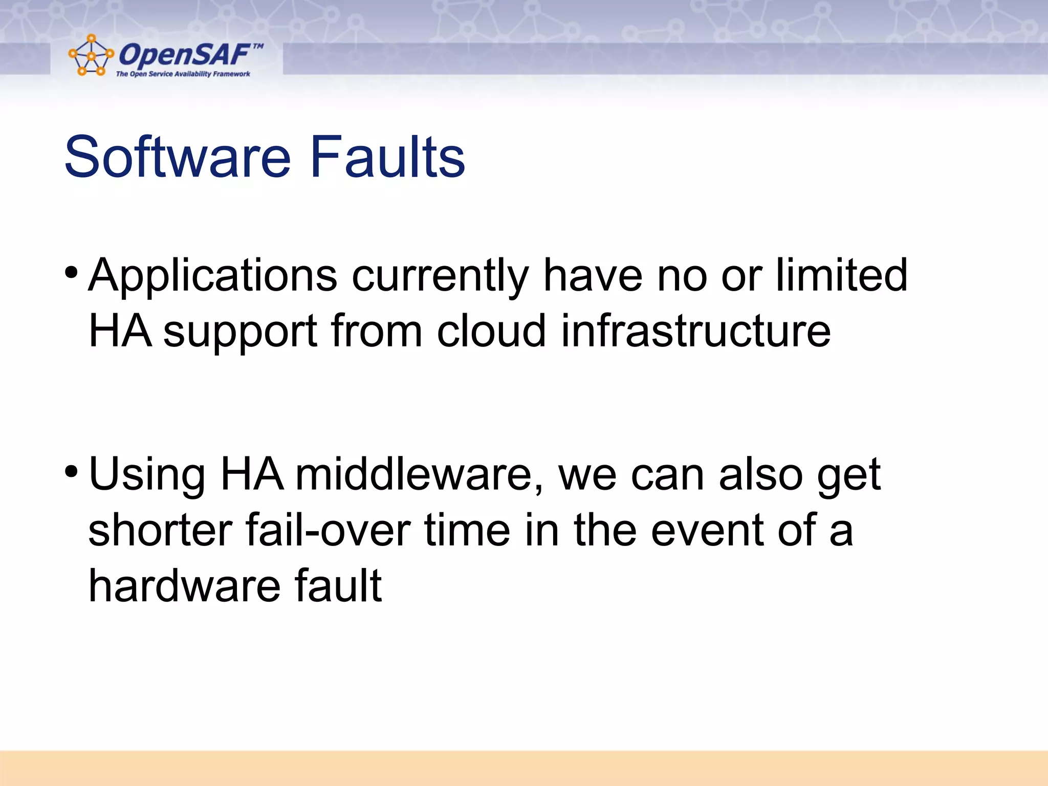 Software Faults 
● Applications currently have no or limited 
HA support from cloud infrastructure 
●Using HA middleware, we can also get 
shorter fail-over time in the event of a 
hardware fault 
 