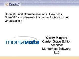 OpenSAF and alternate solutions: How does
OpenSAF complement other technologies such as
virtualization?




                            Corey Minyard
                          Carrier Grade Edition
                                Architect
                          MontaVista Software,
                                   LLC
 