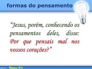 formas do pensamento
“Jesus, porém, conhecendo os
pensamentos deles, disse:
Por que pensais mal nos
vossos corações?”
(Mateus, 9:4)
 