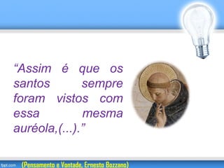 “Assim é que os
santos sempre
foram vistos com
essa mesma
auréola,(...).”
(Pensamento e Vontade, Ernesto Bozzano)
 