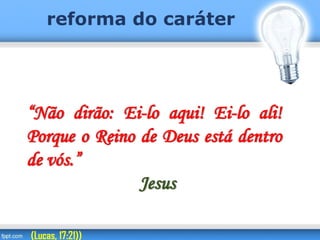 reforma do caráter
“Não dirão: Ei-lo aqui! Ei-lo ali!
Porque o Reino de Deus está dentro
de vós.”
Jesus
(Lucas, 17:21))
 