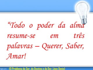 “Todo o poder da alma
resume-se em três
palavras – Querer, Saber,
Amar!
(O Problema do Ser, do Destino e da Dor, Léon Denis)
 
