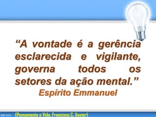 “A vontade é a gerência
esclarecida e vigilante,
governa todos os
setores da ação mental.”
Espírito Emmanuel
(Pensamento e Vida, Francisco C. Xavier)
 
