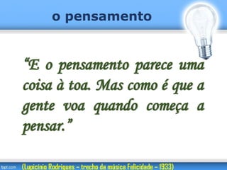 “E o pensamento parece uma
coisa à toa. Mas como é que a
gente voa quando começa a
pensar.”
(Lupicínio Rodrigues – trecho da música Felicidade – 1933)
o pensamento
 