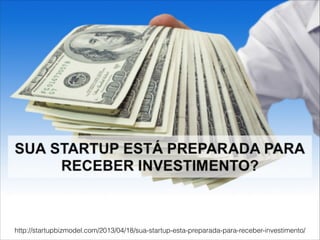 http://startupbizmodel.com/2013/04/18/sua-startup-esta-preparada-para-receber-investimento/
 