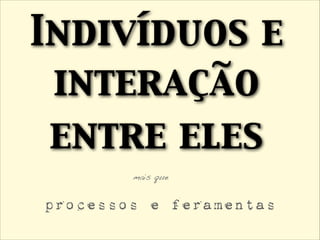Indivíduos e
interação 	

entre eles
processos e feramentas
mais que
 