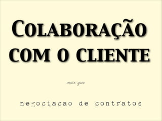 Colaboração
com o cliente
mais que
negociacao de contratos
 