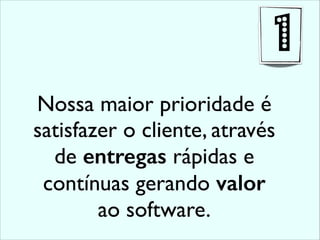 Nossa maior prioridade é
satisfazer o cliente, através
de entregas rápidas e
contínuas gerando valor
ao software.
1
 