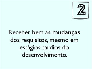Receber bem as mudanças
dos requisitos, mesmo em
estágios tardios do
desenvolvimento.
2
 