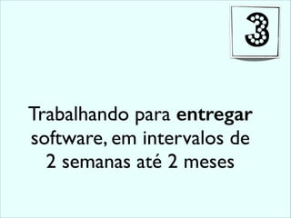 Trabalhando para entregar
software, em intervalos de
2 semanas até 2 meses
3
 