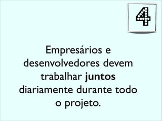 Empresários e
desenvolvedores devem
trabalhar juntos
diariamente durante todo
o projeto.
4
 