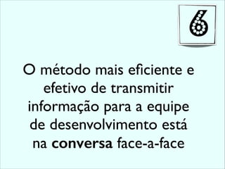 O método mais eﬁciente e
efetivo de transmitir
informação para a equipe
de desenvolvimento está
na conversa face-a-face
6
 