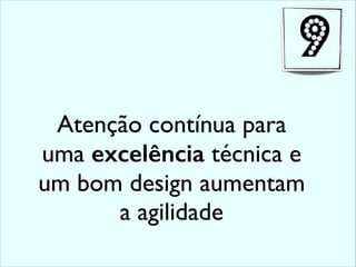 Atenção contínua para
uma excelência técnica e
um bom design aumentam
a agilidade
9
 