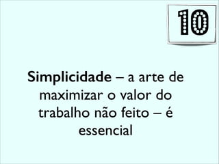 Simplicidade – a arte de
maximizar o valor do
trabalho não feito – é
essencial
10
 