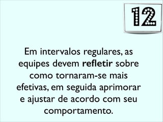 Em intervalos regulares, as
equipes devem reﬂetir sobre
como tornaram-se mais
efetivas, em seguida aprimorar
e ajustar de acordo com seu
comportamento.
12
 