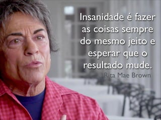 Insanidade é fazer
as coisas sempre
do mesmo jeito e
esperar que o
resultado mude.
Rita Mae Brown
 