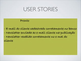 USER STORIES
Cadastro de e-mail na Newsletter
Como: Cliente
Eu: Cadastro minha conta de e-mail na newsletter
Para: Receber informações do Fornecedor
3
Pronto
- E-mail do cliente cadastrado corretamente no banco
- Newsletter enviada ao e-mail cliente na publicação
- Newsletter recebida corretamente no e-mal do
cliente
 
