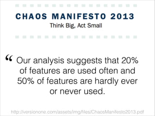 Our analysis suggests that 20%
of features are used often and
50% of features are hardly ever
or never used.
http://versionone.com/assets/img/ﬁles/ChaosManifesto2013.pdf
"
 