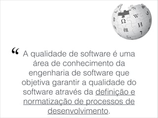 A qualidade de software é uma
área de conhecimento da
engenharia de software que
objetiva garantir a qualidade do
software através da deﬁnição e
normatização de processos de
desenvolvimento.
"
 