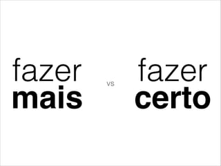 fazer
mais
fazer
certo
vs
 