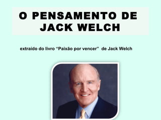 O PENSAMENTO DE
JACK WELCH
extraído do livro “Paixão por vencer” de Jack Welch
 