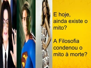 E hoje,
ainda existe o
mito?

A Filosofia
condenou o
mito à morte?
 