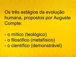 Os três estágios da evolução
humana, propostos por Auguste
Compte:

- o mítico (teológico)
- o filosófico (metafísico)
- o científico (demonstrável)
 