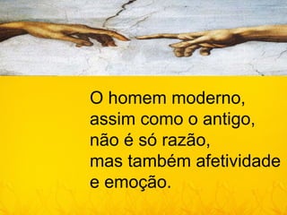 O homem moderno,
assim como o antigo,
não é só razão,
mas também afetividade
e emoção.
 