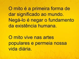O mito é a primeira forma de
dar significado ao mundo.
Negá-lo é negar o fundamento
da existência humana.

O mito vive nas artes
populares e permeia nossa
vida diária.
 